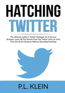 Hatching Twitter: The Ultimate Guide to Twitter Strategies for A Success Business, Learn All The Secrets From Top Twitter Users on How They Get All the Business Without Spending Anything!