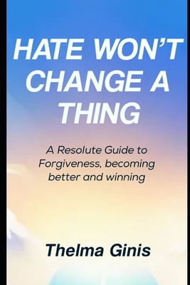 Hate Won't Change a Thing: A Resolute Guide to Forgiveness, becoming better and winning - Ginis, Thelma