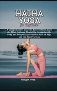 Hatha Yoga for Beginners: A Comprehensive Guide to Relieve Stress, Calm the Mind, Increase Flexibility, Strengthen the Body and Everything about this Style of Yoga and the Best Practices