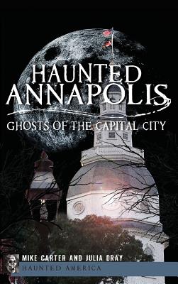 Haunted Annapolis: Ghosts of the Capital City - Carter, Michael, and Dray, Julia