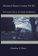 Haunted Henry County Vol III: More Hoosier Tales of the Ghostly and Mysterious