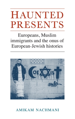 Haunted Presents: Europeans, Muslim Immigrants and the Onus of European-Jewish Histories - Nachmani, Amikam