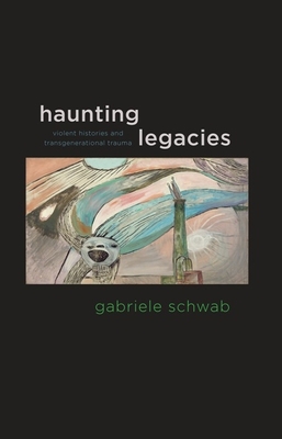 Haunting Legacies: Violent Histories and Transgenerational Trauma - Schwab, Gabriele