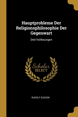 Hauptprobleme Der Religionsphilosophie Der Gegenwart: Drei Vorlesungen - Eucken, Rudolf