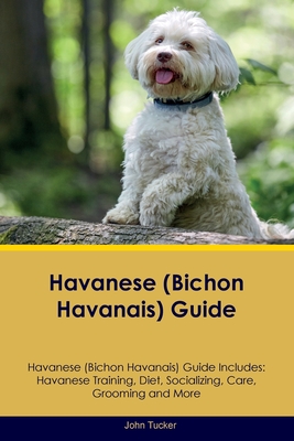 Havanese (Bichon Havanais) Guide Havanese Guide Includes: Havanese Training, Diet, Socializing, Care, Grooming, and More - Tucker, John