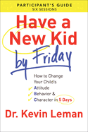 Have a New Kid By Friday Participant`s Guide - How to Change Your Child`s Attitude, Behavior & Character in 5 Days