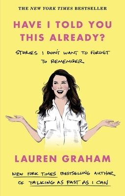 Have I Told You This Already?: Stories I Don't Want to Forget to Remember - the New York Times bestseller from the Gilmore Girls star - Graham, Lauren