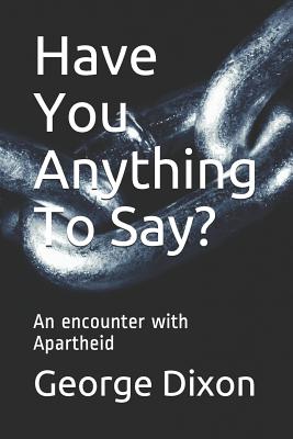 Have You Anything To Say?: An encounter with Apartheid - Dixon, George