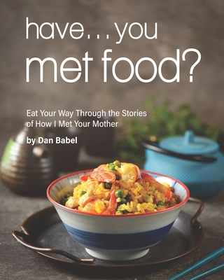 Have... You Met Food?: Eat Your Way Through the Stories of How I Met Your Mother - Babel, Dan