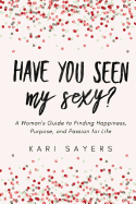 Have You Seen My Sexy?: A Woman's Guide to Finding Happiness, Purpose, and Passion for Life