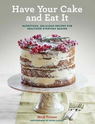 Have Your Cake and Eat It: Nutritious, Delicious Recipes for Healthier Everyday Baking - Turner, Mich, and Cassidy, Peter (Photographer)