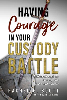 Having Courage In Your Custody Battle: Walking through the journey with Peace and Purpose - Scott, Rachel G