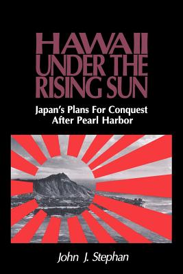 Hawaii Under the Rising Sun: Japan's Plans for Conquest After Pearl Harbor - Stephan, John J.