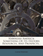 Hawaiian America: Something of Its History, Resources, and Prospects