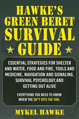 Hawke's Green Beret Survival Manual: Essential Strategies for Shelter and Water, Food and Fire, Tools and Medicine, Navigation and Signaling, Survival Psychology, and Getting Out Alive! - Hawke, Mykel