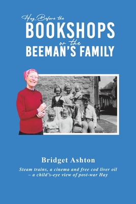 Hay Before the Bookshops or the Beeman's Family: Steam trains, a cinema and free cod liver oil - a child's-eye view of post-war Hay - Ashton, Bridget