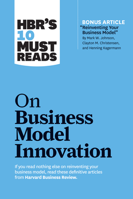 Hbr's 10 Must Reads on Business Model Innovation (with Featured Article Reinventing Your Business Model by Mark W. Johnson, Clayton M. Christensen, and Henning Kagermann) - Review, Harvard Business, and Christensen, Clayton M, and Johnson, Mark W