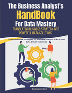 he Business Analyst's Handbook for Data Mastery: Translating Business Strategy into Powerful Data Solutions: Comprehensive Strategies for Business Analysts in AI, BI, and Data-Driven Initiatives
