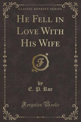 He Fell in Love with His Wife (Classic Reprint) - Roe, E P