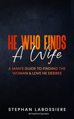 He Who Finds A Wife: A Man's Guide To Finding The Woman & Love He Desires - Speaks, Stephan (Contributions by), and Labossiere, Stephan