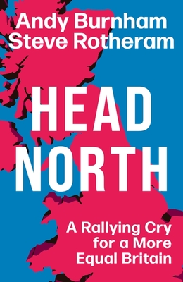 Head North: A Rallying Cry for a More Equal Britain / Essential Political Reading After The 2024 General Election - Burnham, Andy, and Rotheram, Steve