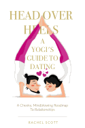 Head Over Heels: A Yogi's Guide To Dating: A cheeky, mindblowing roadmap to relationships