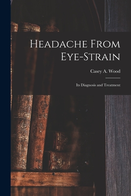 Headache From Eye-strain [microform]: Its Diagnosis and Treatment - Wood, Casey a (Casey Albert) 1856-1 (Creator)