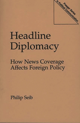 Headline Diplomacy: How News Coverage Affects Foreign Policy - Seib, Philip