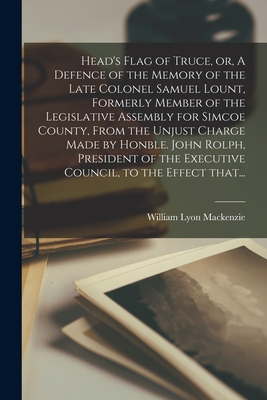 Head's Flag of Truce, or, A Defence of the Memory of the Late Colonel Samuel Lount, Formerly Member of the Legislative Assembly for Simcoe County, From the Unjust Charge Made by Honble. John Rolph, President of the Executive Council, to the Effect That... - MacKenzie, William Lyon 1795-1861