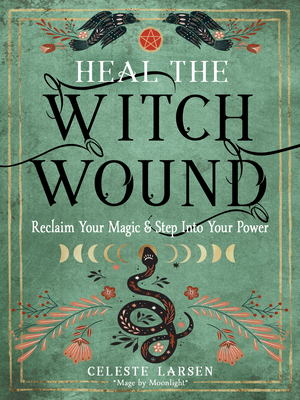 Heal the Witch Wound: Reclaim Your Magic and Step Into Your Power - Larsen, Celeste