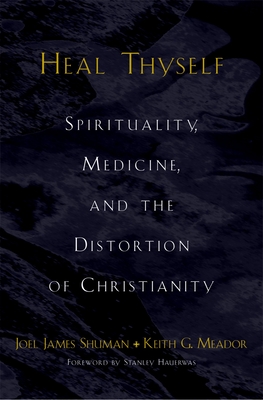 Heal Thyself: Spirituality, Medicine, and the Distortion of Christianity - Shuman, Joel James, and Meador, Keith G, and Hauerwas, Stanley M (Foreword by)