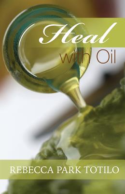Heal With Oil: How to Use the Essential Oils of Ancient Scripture - Totilo, Rebecca Park