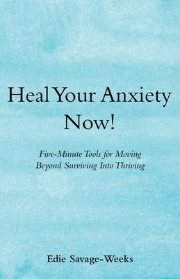 Heal Your Anxiety Now!: Five-Minute Tools for Moving Beyond Surviving into Thriving - Savage-Weeks, Edie