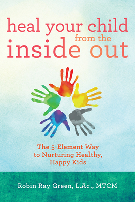 Heal Your Child from the Inside Out: The 5-Element Way to Nurturing Healthy, Happy Kids - Green, Robin Ray