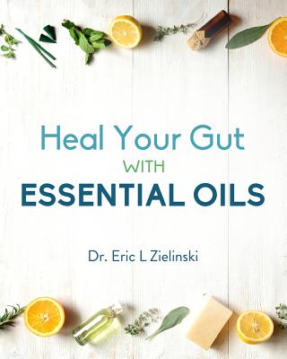 Heal Your Gut with Essential Oils - Zielinski, Dr Eric