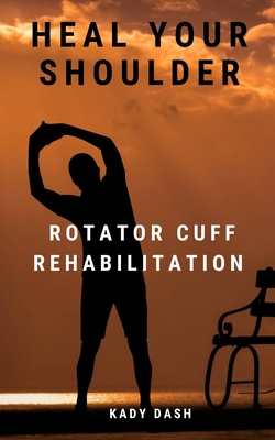 Heal Your Shoulder: Rotator Cuff Rehabilitation - Dash, Kady