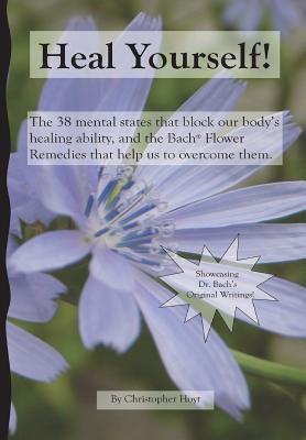 Heal Yourself!: The 38 Mental States That Block Our Healing Ability, And The Bach Flower Remedies That Help Us To Overcome Them - Hoyt, Christopher