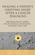Healing a Friend or Loved One's Grieving Heart After a Cancer Diagnosis: 100 Practical Ideas for Providing Compassion, Comfort, and Care