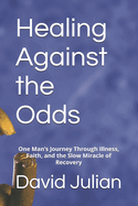 Healing Against the Odds: One Man's Journey Through Illness, Faith, and the Slow Miracle of Recovery