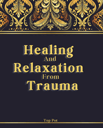 Healing and Relaxation from Trauma: Overcoming Trauma Without Fear: Meditation Exercises, Mindfulness, Anxiety Quizzes, and Much More