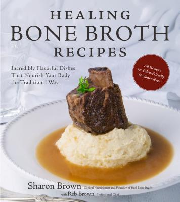 Healing Bone Broth Recipes: Incredibly Flavorful Dishes That Nourish Your Body the Traditional Way - Brown, Sharon