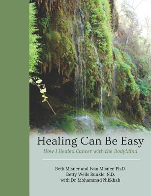 Healing Can Be Easy: How I Healed Cancer with the BodyMind - Misner, Ivan, and Runkle N D, Betty Wells, and Nikkhah, Mohammad (Contributions by)