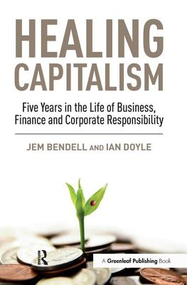 Healing Capitalism: Five Years in the Life of Business, Finance and Corporate Responsibility - Bendell, Jem, and Doyle, Ian