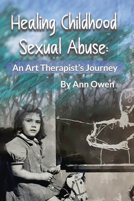 Healing Childhood Sexual Abuse: An Art Therapist's Journey - Owen, Ann