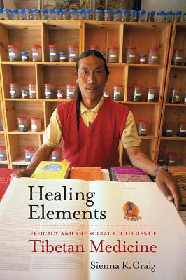 Healing Elements: Efficacy and the Social Ecologies of Tibetan Medicine - Craig, Sienna R