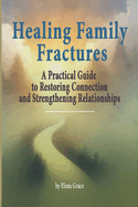 Healing Family Fractures: A Practical Guide to Restoring Connection and Strengthening Relationships