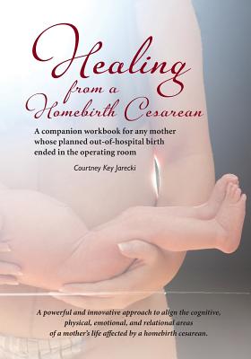 Healing from a Homebirth Cesarean: A companion workbook for any mother whose planned out-of-hospital birth ended in the operating room - Jarecki, Courtney Key