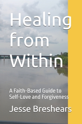 Healing from Within: A Faith-Based Guide to Self-Love and Forgiveness - Breshears, Jesse