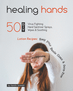 Healing Hands: 50 DIY Virus Fighting Hand Sanitizer Sprays, Wipes & Soothing Lotion Recipes: Keep your Hands Clean & Germ-Free