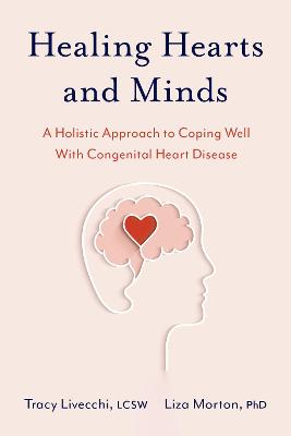 Healing Hearts and Minds: A Holistic Approach to Coping Well with Congenital Heart Disease - Livecchi, Tracy, and Morton, Liza